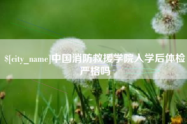 资阳中国消防救援学院入学后体检严格吗