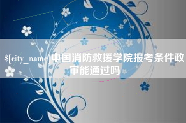 资阳中国消防救援学院报考条件政审能通过吗